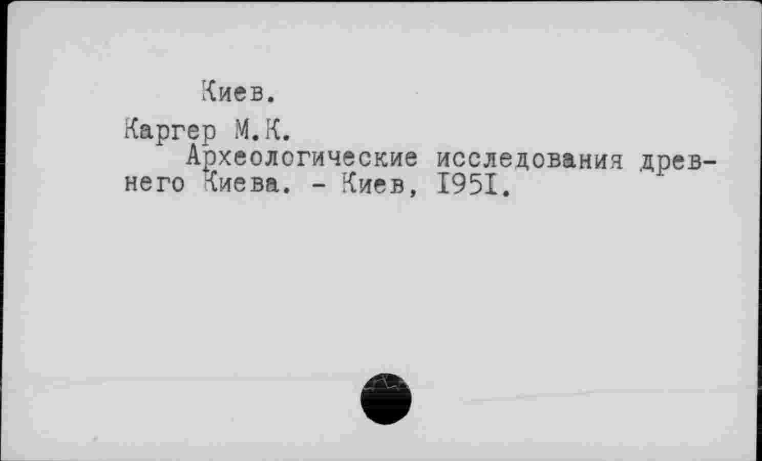 ﻿Киев.
Каргер М.К.
Археологические исследования древнего Киева. - Киев, 1951.